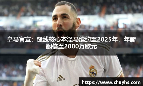 皇马官宣：锋线核心本泽马续约至2025年，年薪翻倍至2000万欧元