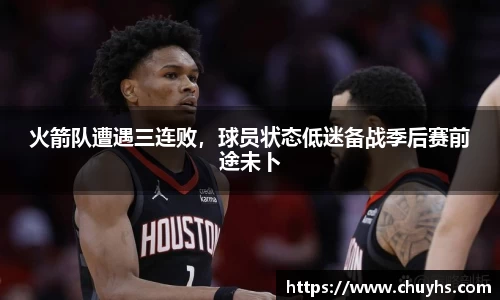 火箭队遭遇三连败，球员状态低迷备战季后赛前途未卜
