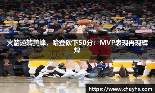 火箭逆转黄蜂，哈登砍下50分：MVP表现再现辉煌